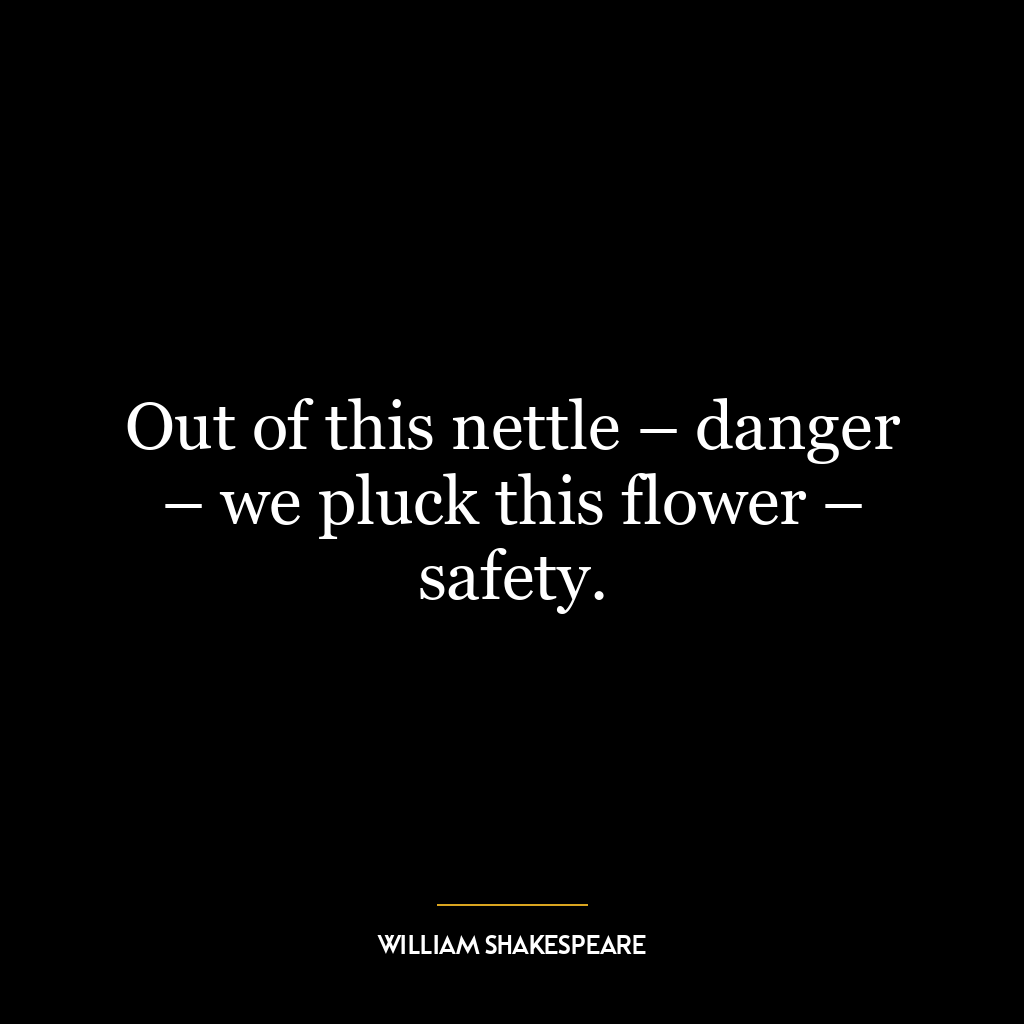 Out of this nettle – danger – we pluck this flower – safety.