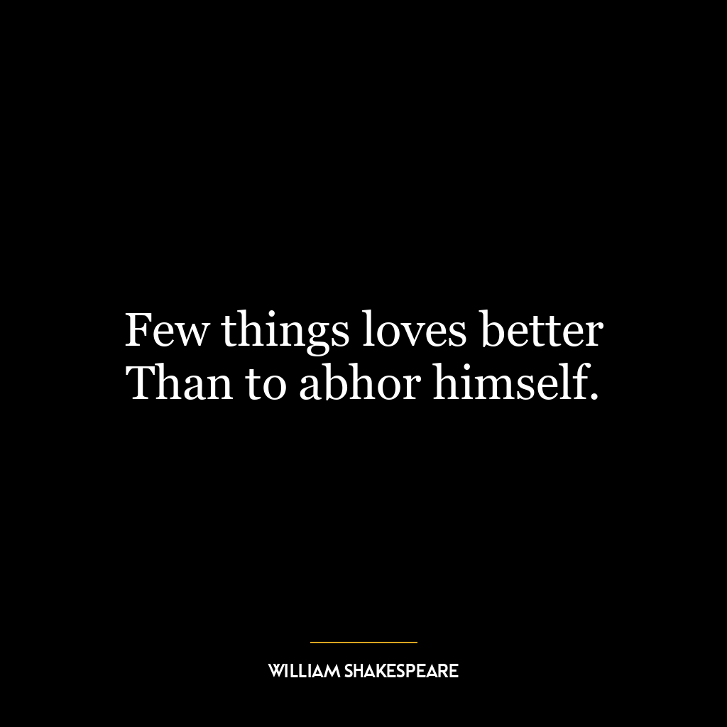 Few things loves better Than to abhor himself.