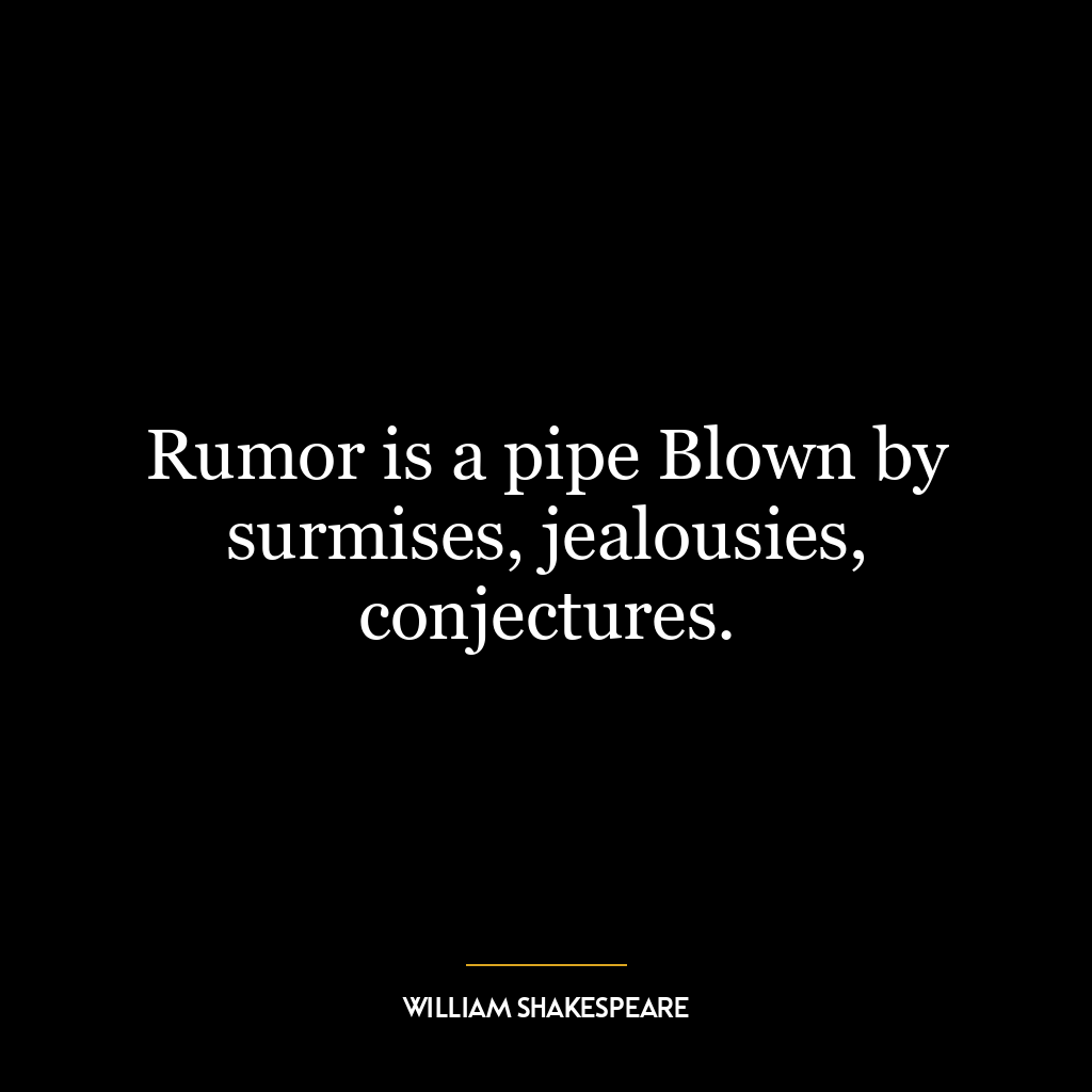 Rumor is a pipe Blown by surmises, jealousies, conjectures.