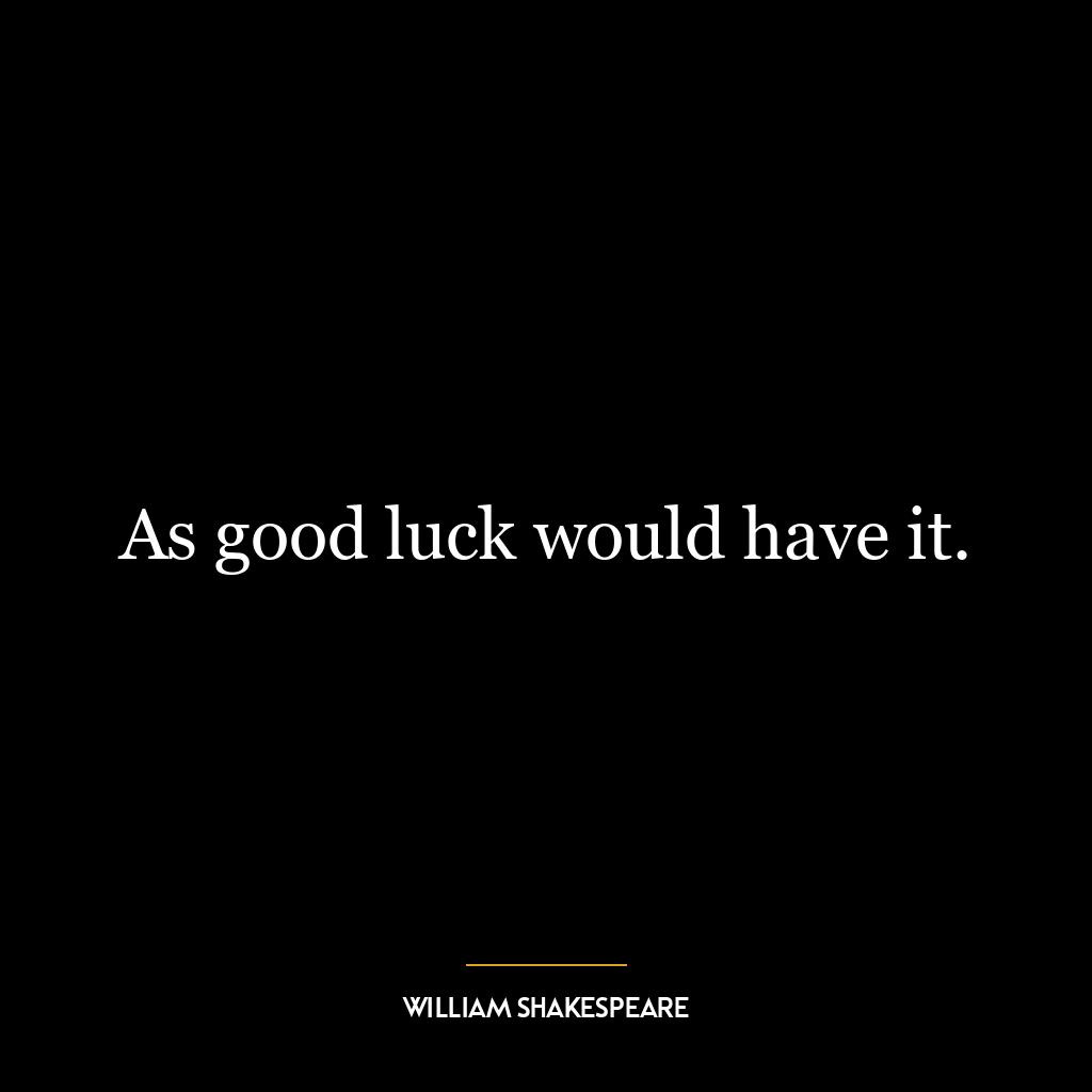 As good luck would have it.