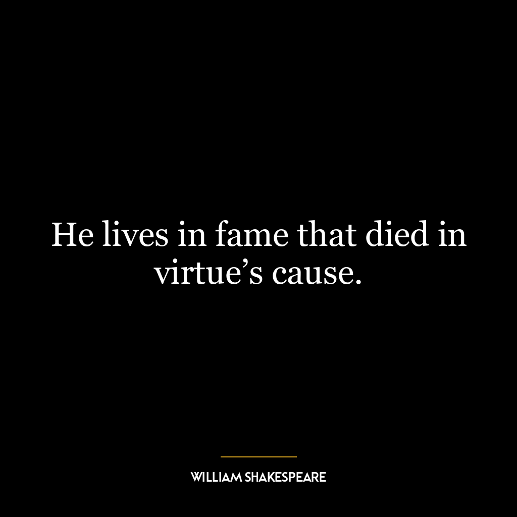 He lives in fame that died in virtue’s cause.