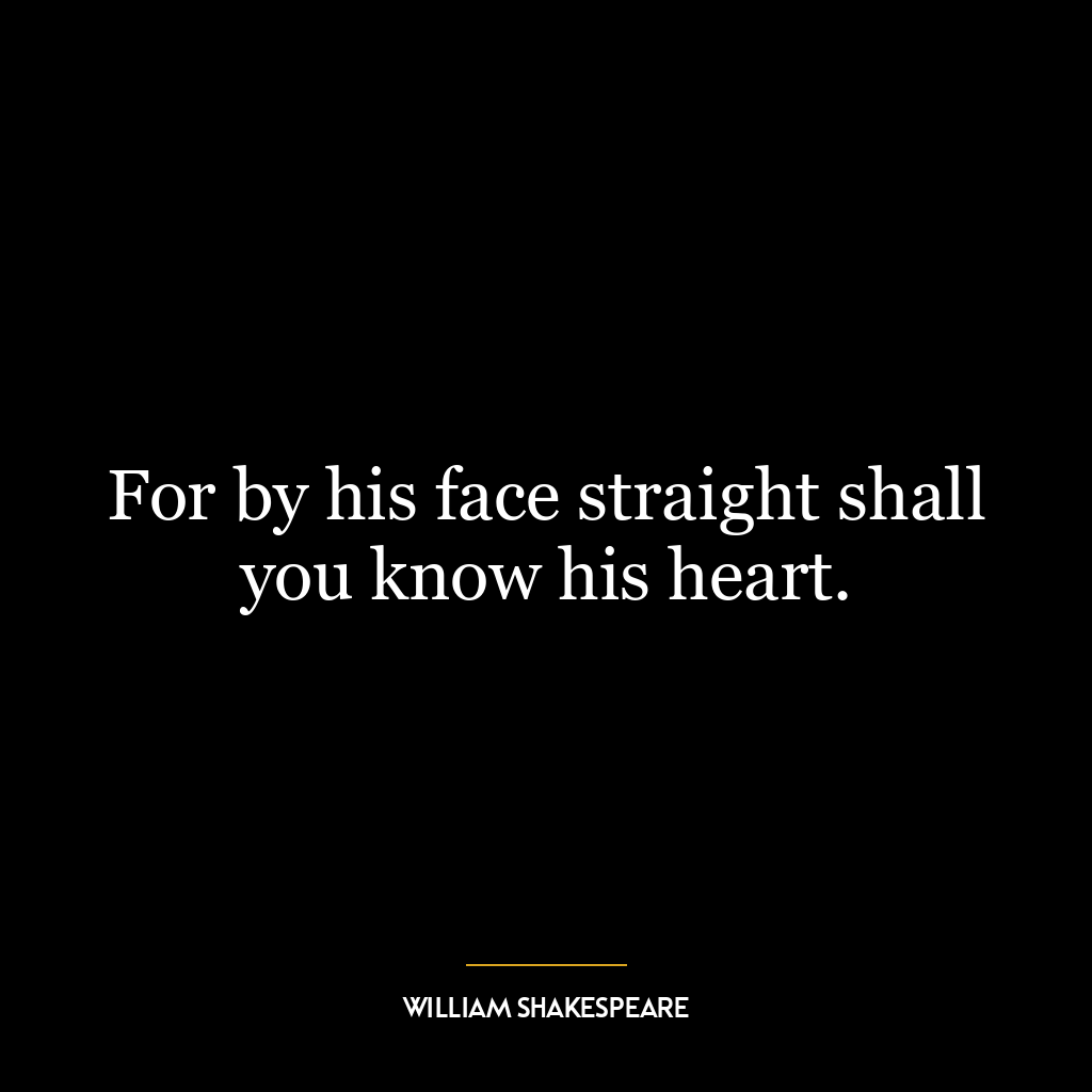 For by his face straight shall you know his heart.