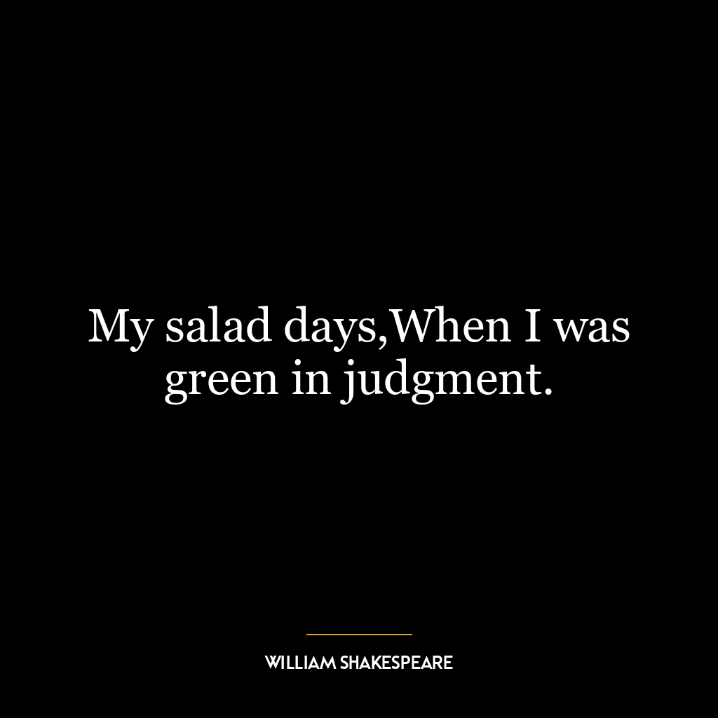 My salad days,When I was green in judgment.