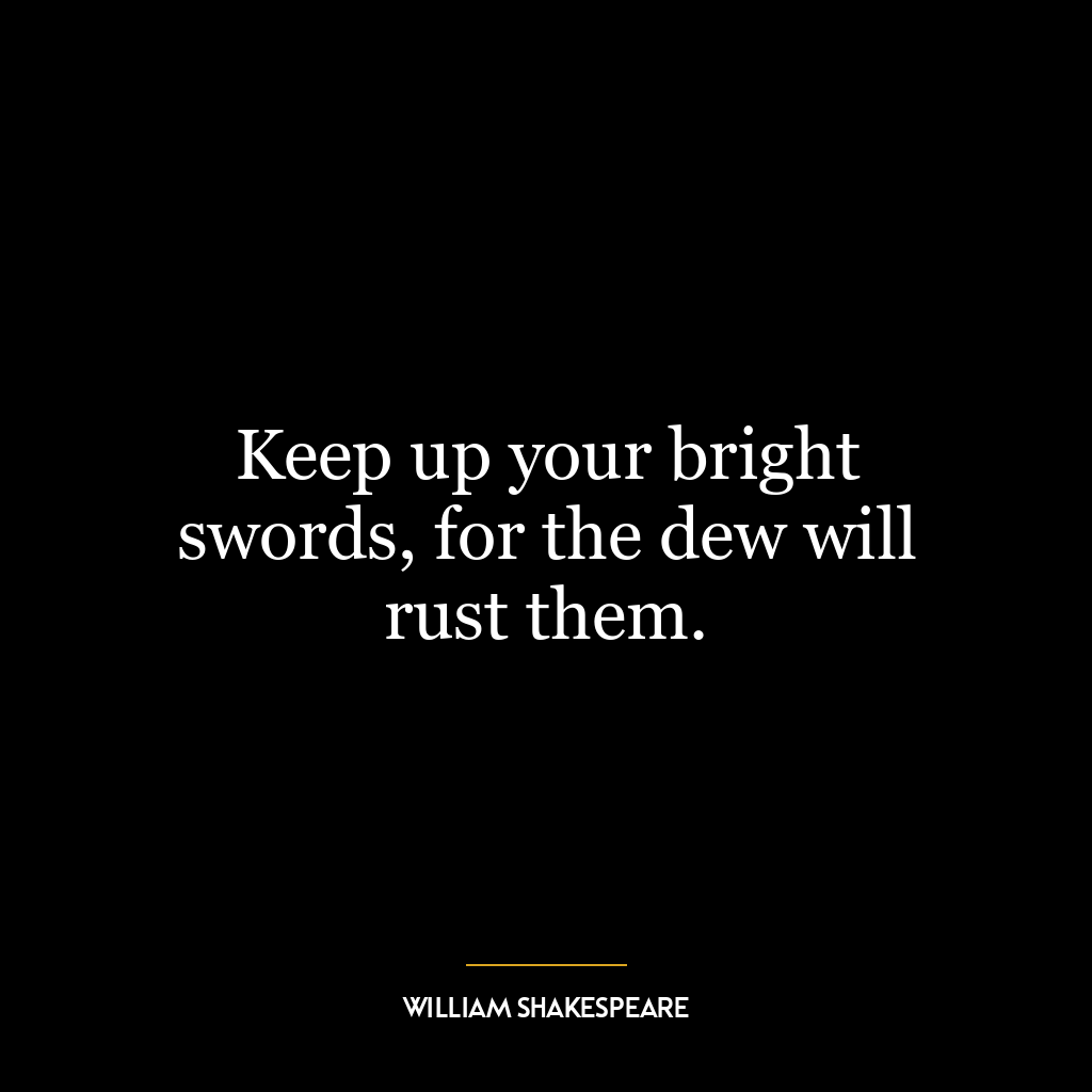 Keep up your bright swords, for the dew will rust them.