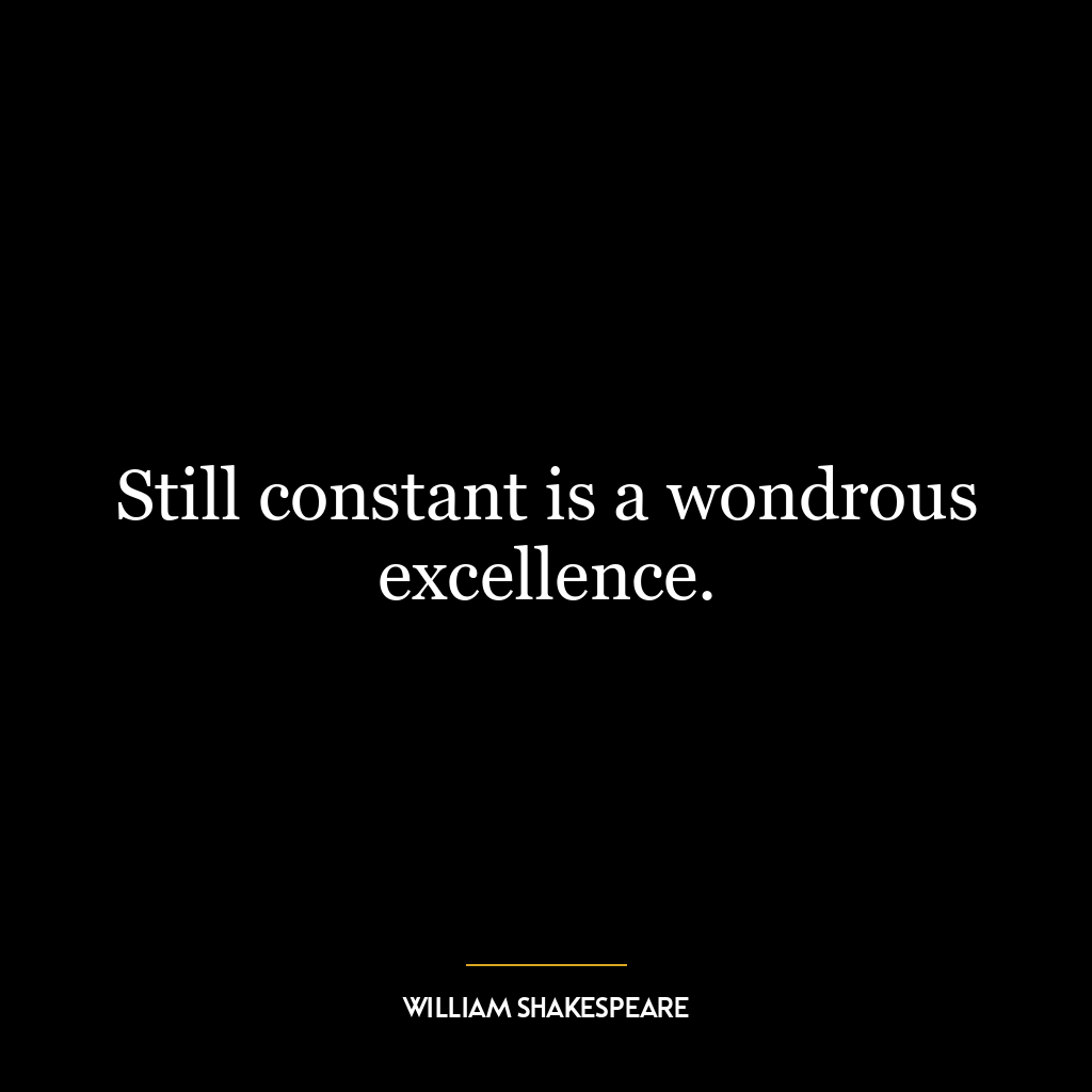 Still constant is a wondrous excellence.