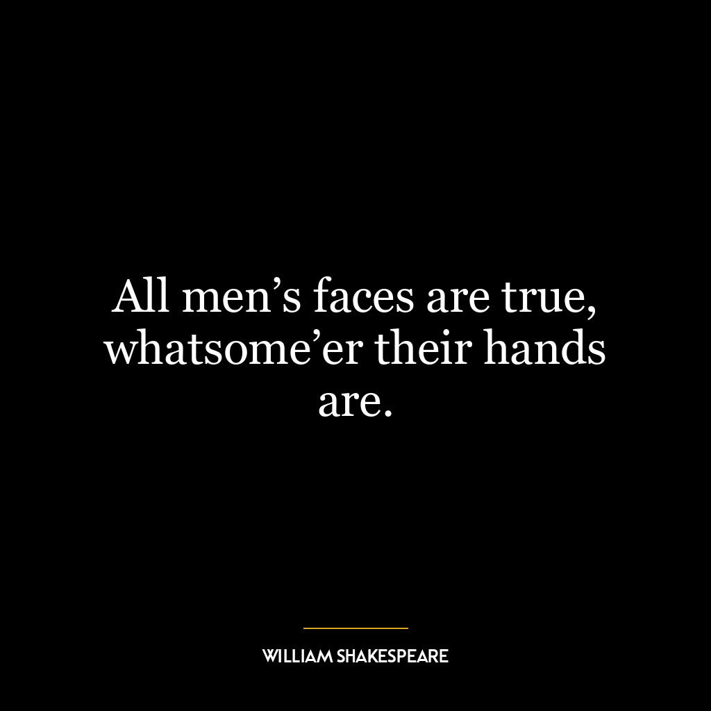 All men’s faces are true, whatsome’er their hands are.