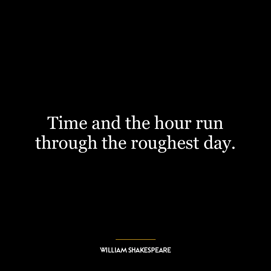 Time and the hour run through the roughest day.