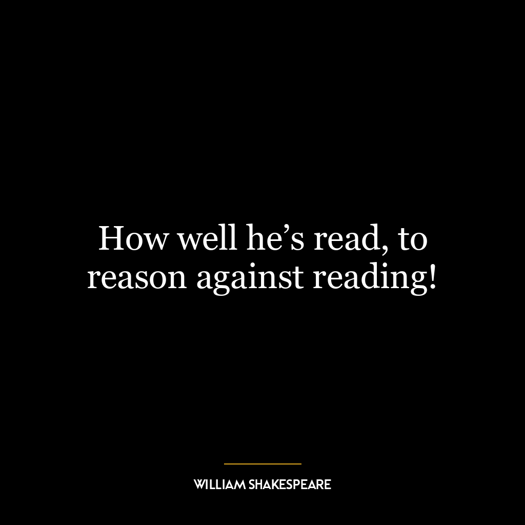 How well he’s read, to reason against reading!