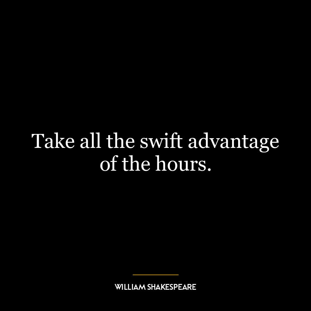 Take all the swift advantage of the hours.