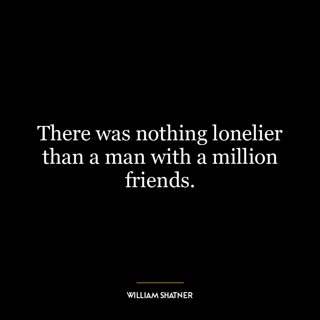 There was nothing lonelier than a man with a million friends.