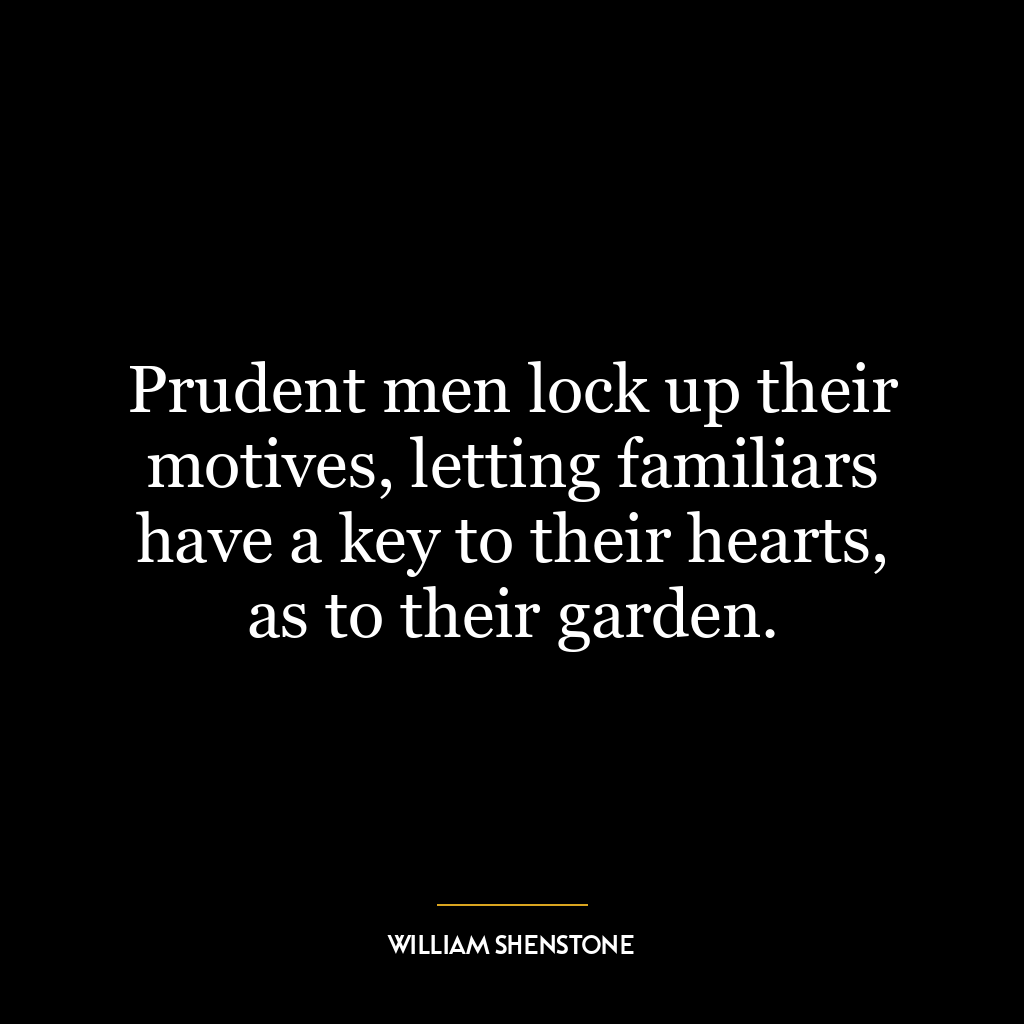 Prudent men lock up their motives, letting familiars have a key to their hearts, as to their garden.