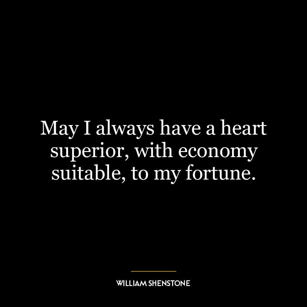 May I always have a heart superior, with economy suitable, to my fortune.