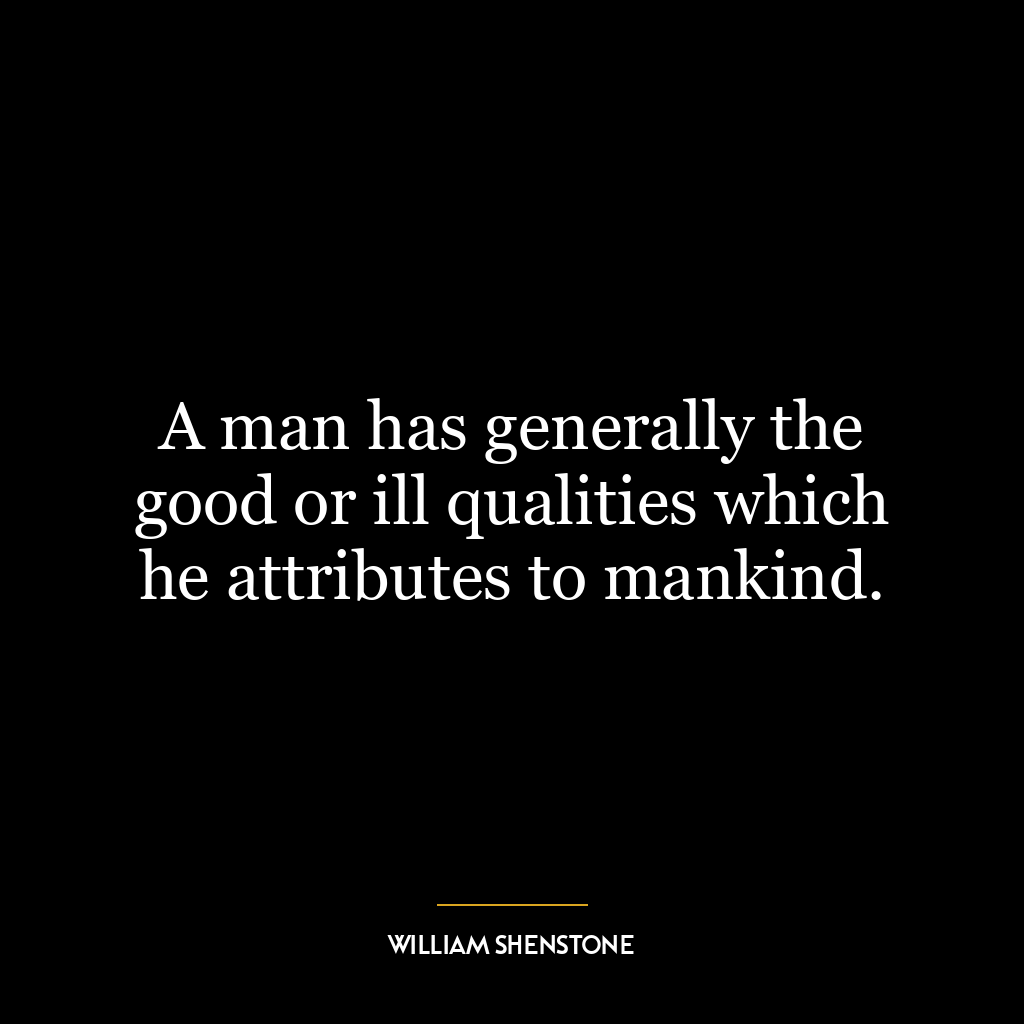 A man has generally the good or ill qualities which he attributes to mankind.