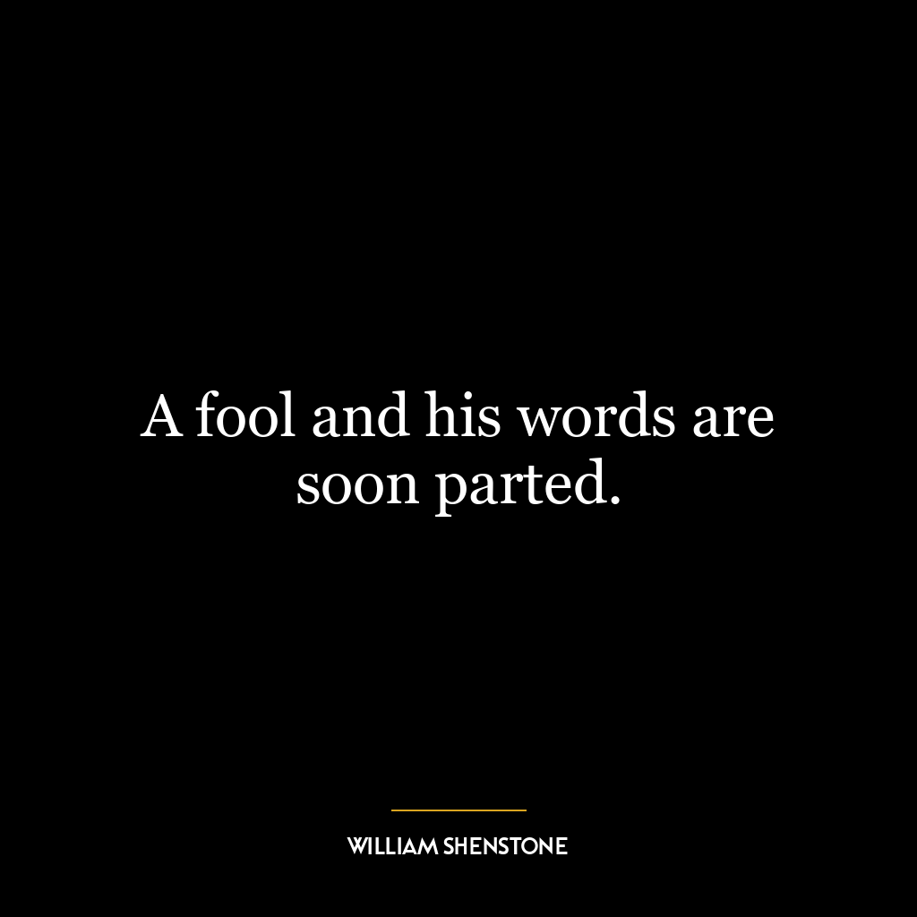 A fool and his words are soon parted.