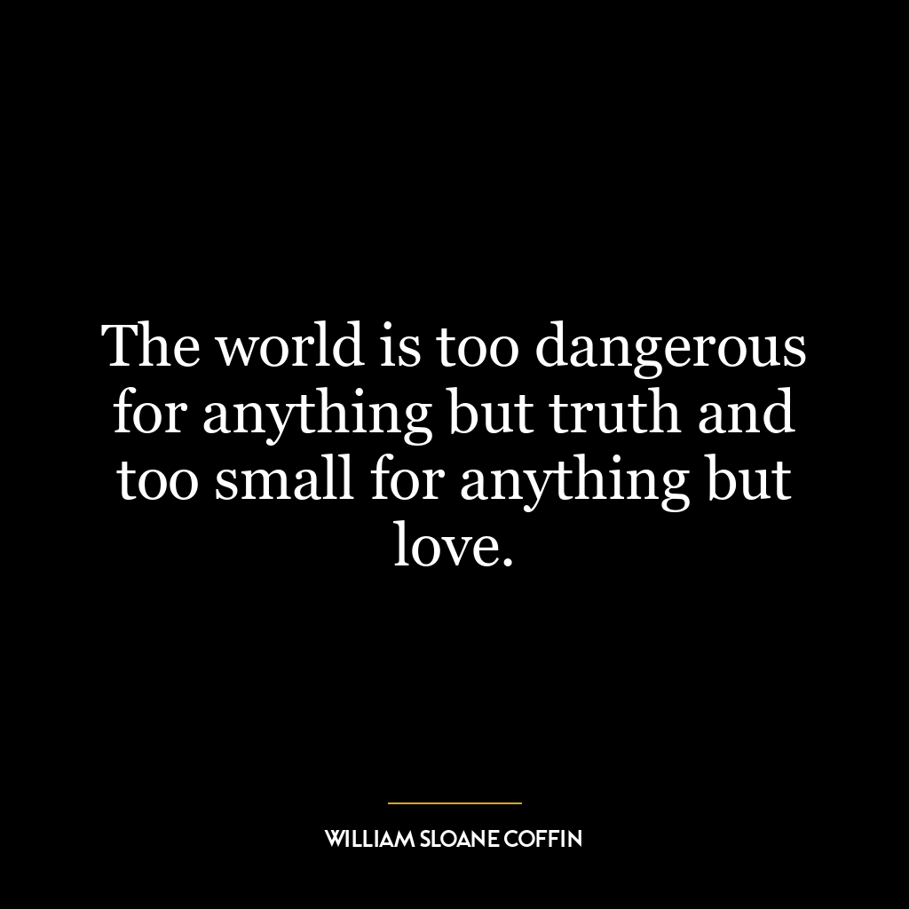 The world is too dangerous for anything but truth and too small for anything but love.