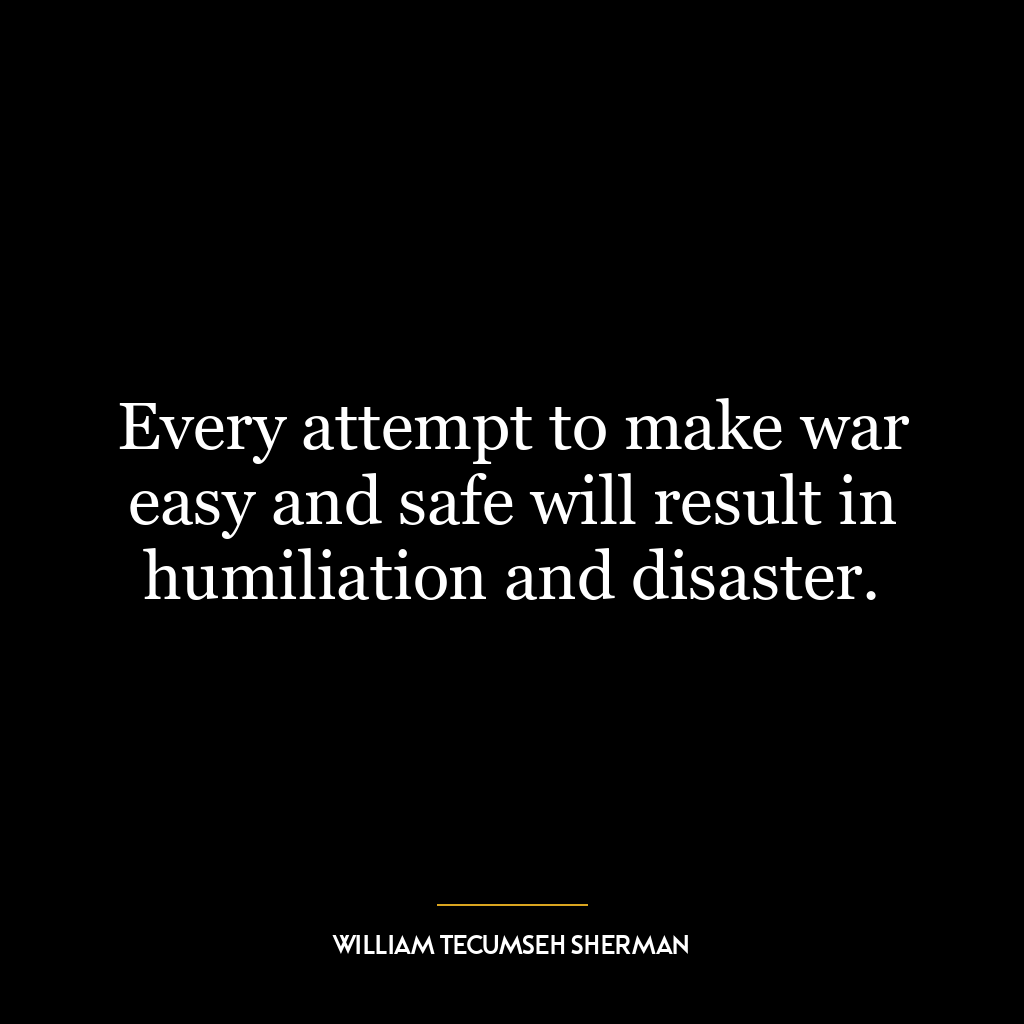 Every attempt to make war easy and safe will result in humiliation and disaster.