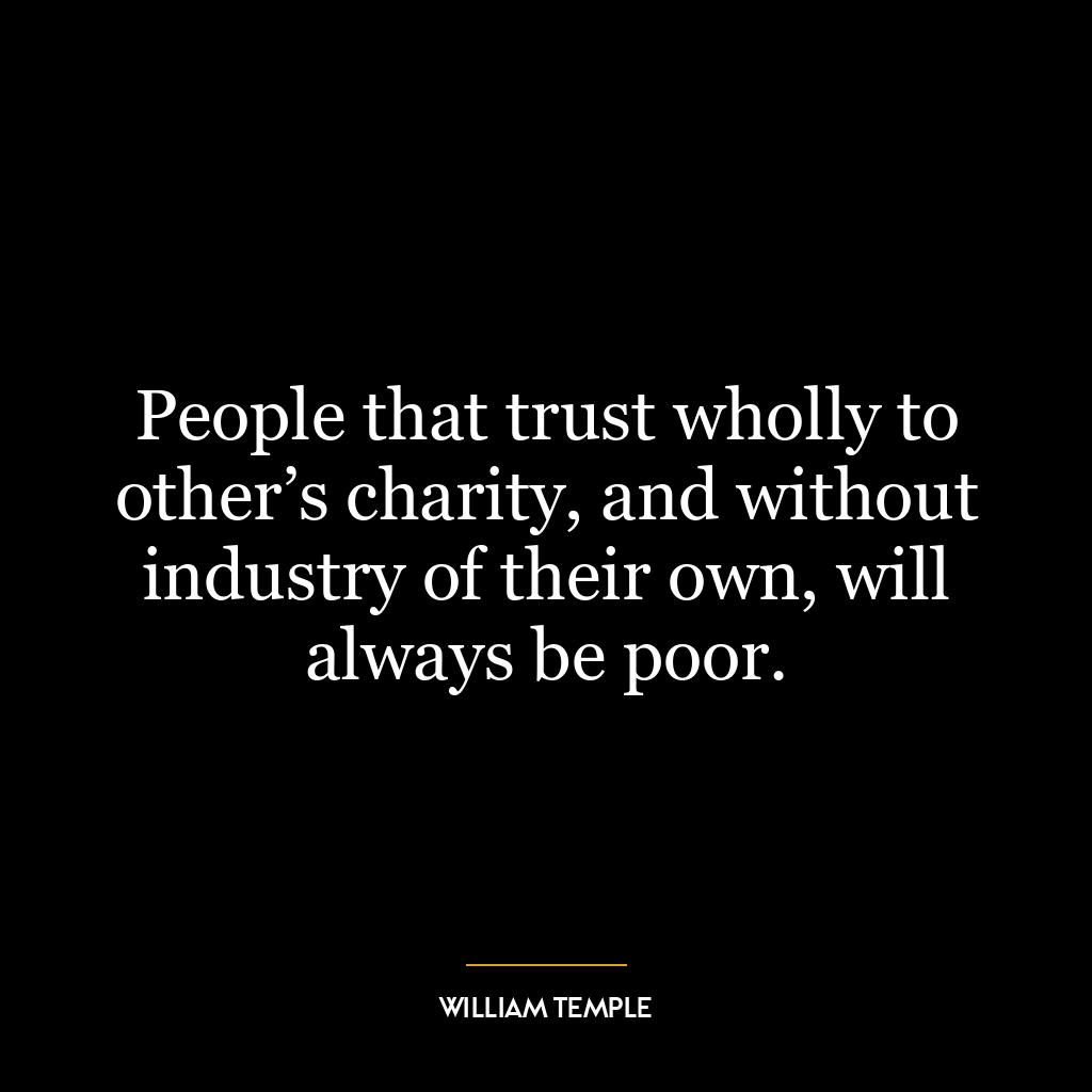 People that trust wholly to other’s charity, and without industry of their own, will always be poor.