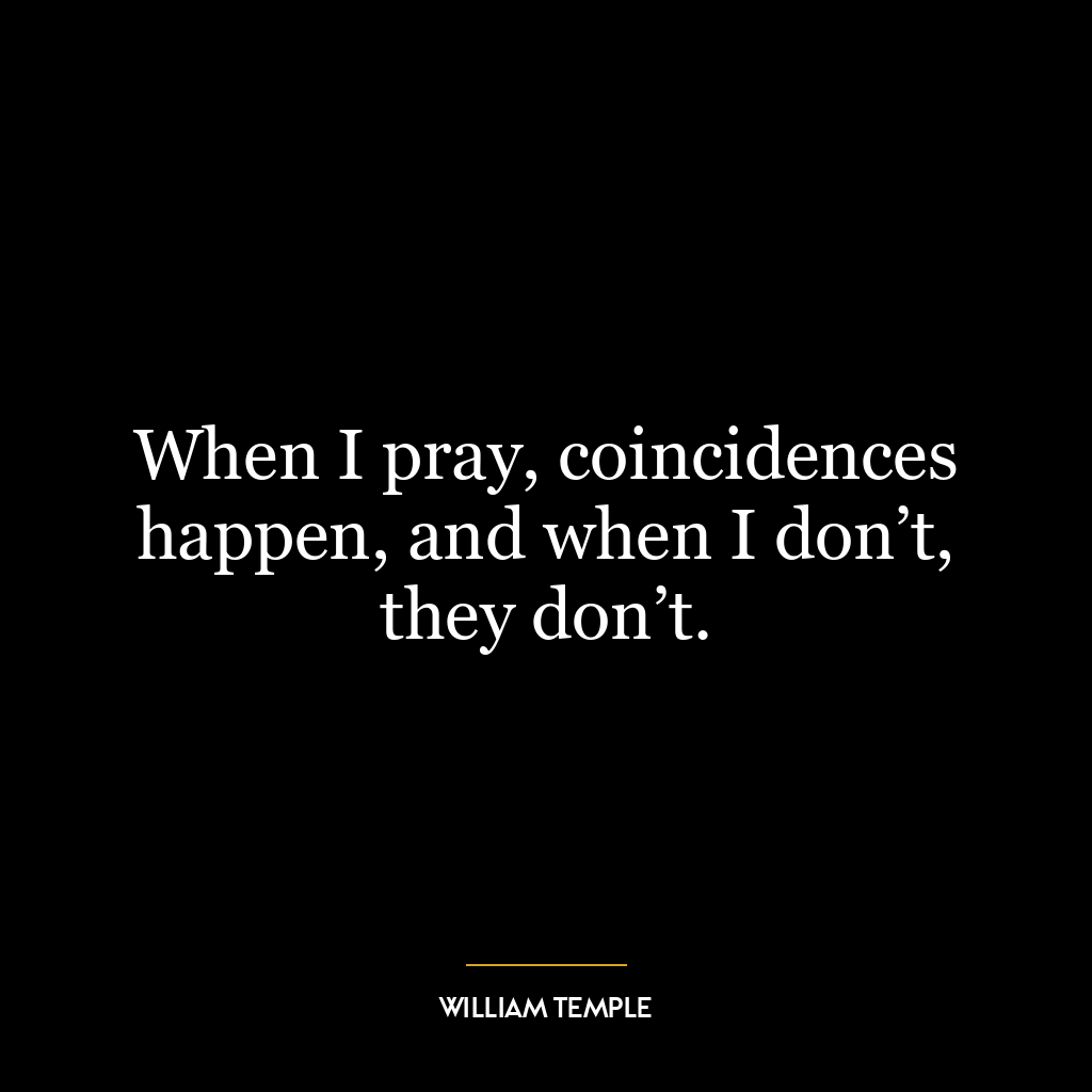 When I pray, coincidences happen, and when I don’t, they don’t.