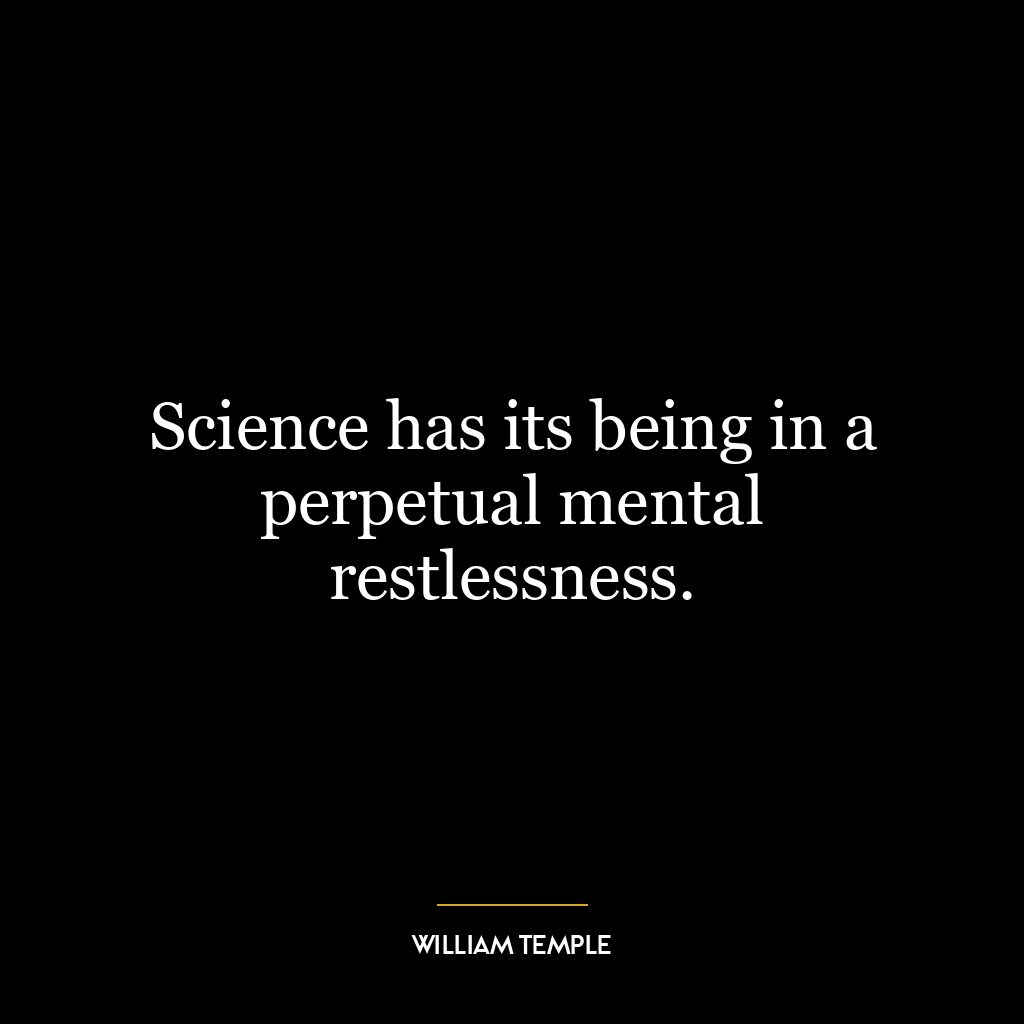 Science has its being in a perpetual mental restlessness.