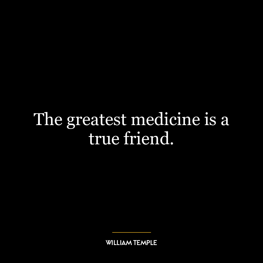 The greatest medicine is a true friend.