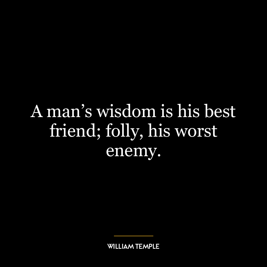 A man’s wisdom is his best friend; folly, his worst enemy.