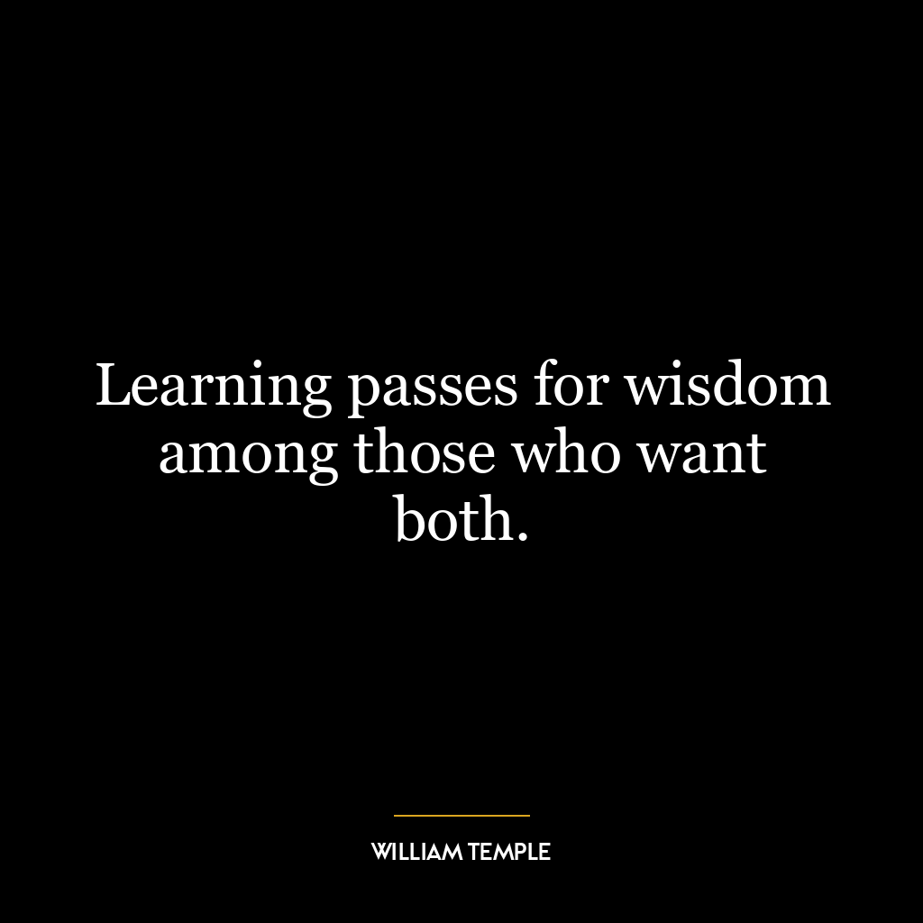 Learning passes for wisdom among those who want both.