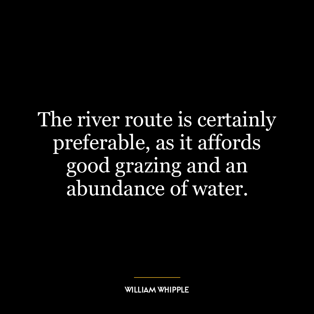 The river route is certainly preferable, as it affords good grazing and an abundance of water.