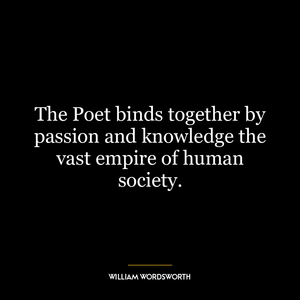 The Poet binds together by passion and knowledge the vast empire of human society.