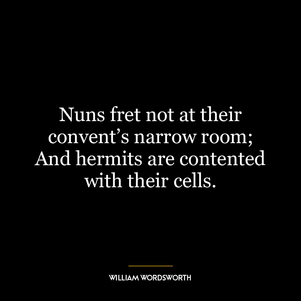 Nuns fret not at their convent’s narrow room; And hermits are contented with their cells.