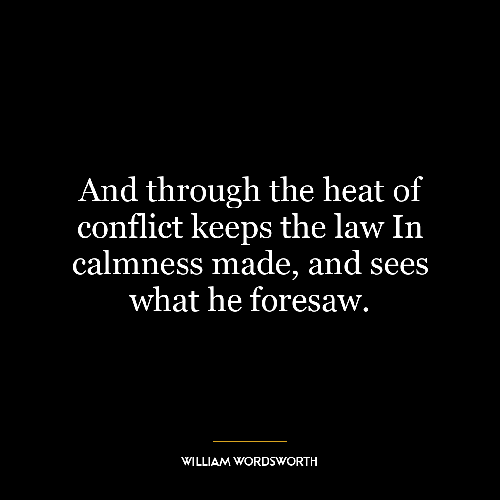 And through the heat of conflict keeps the law In calmness made, and sees what he foresaw.