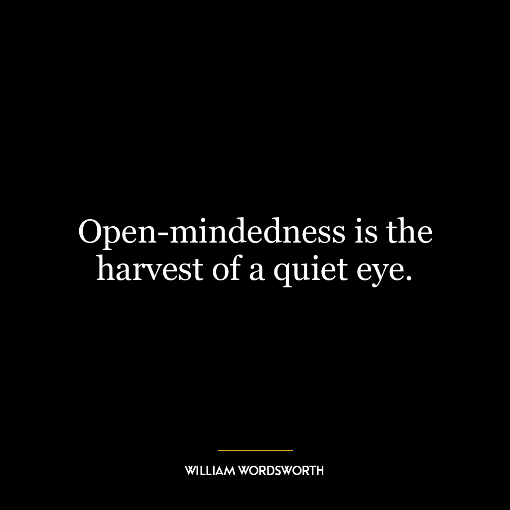 Open-mindedness is the harvest of a quiet eye.