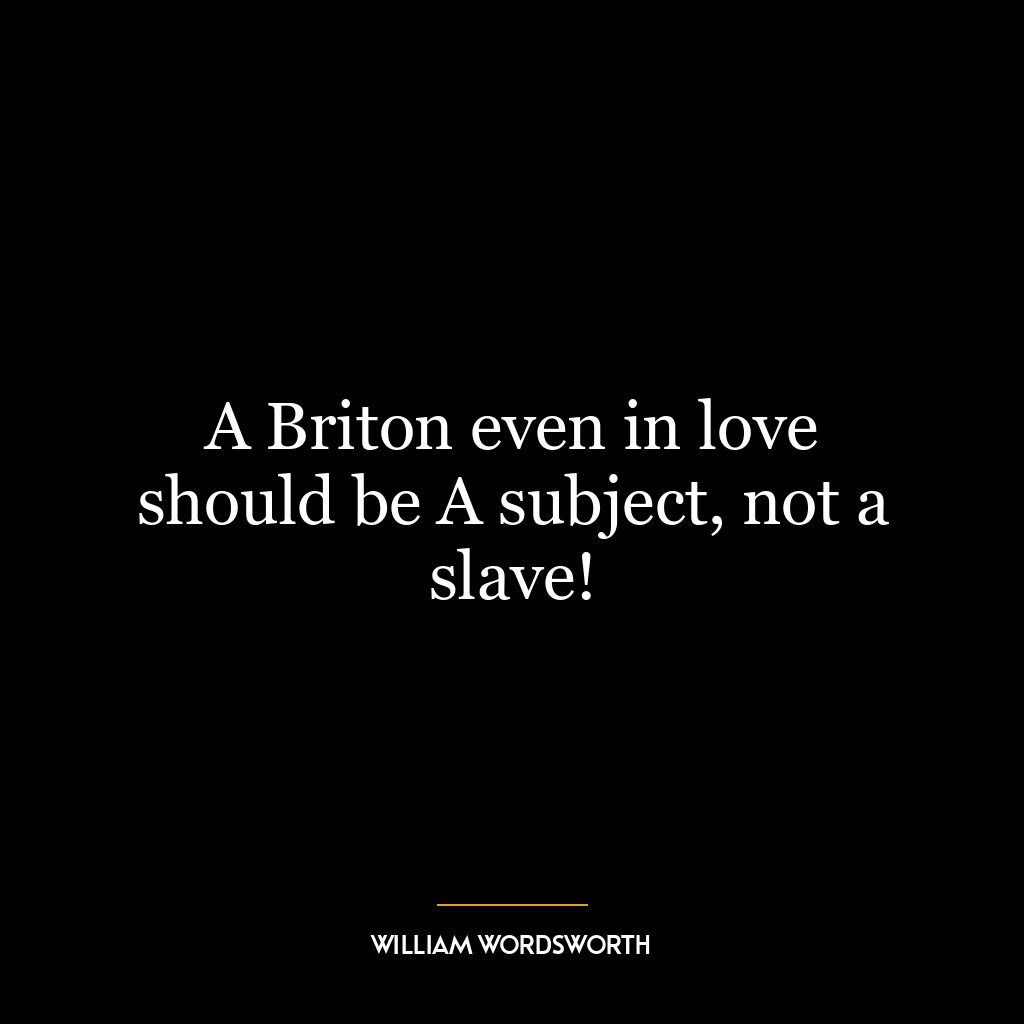 A Briton even in love should be A subject, not a slave!