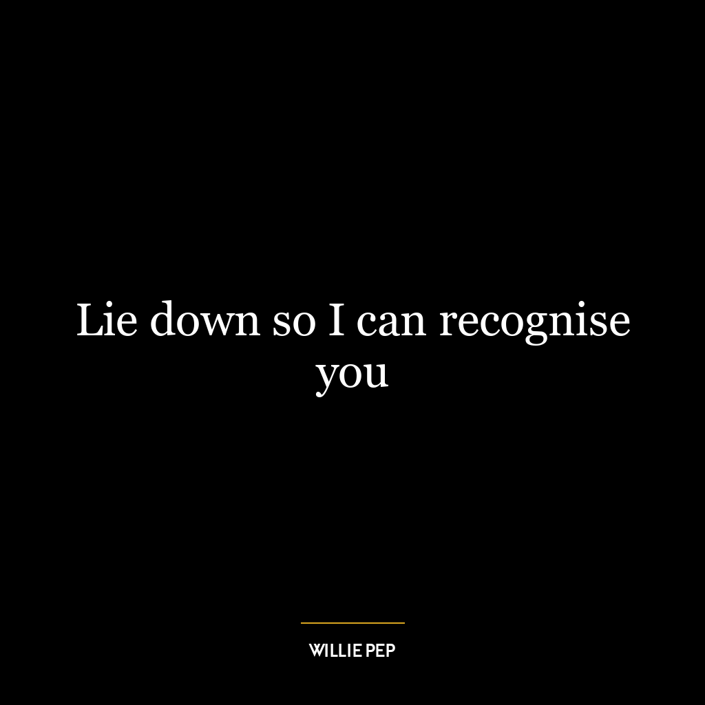 Lie down so I can recognise you