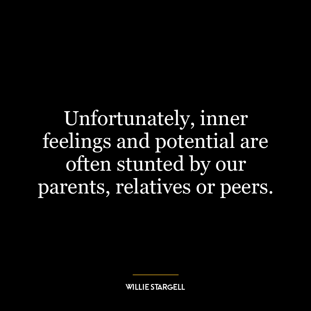 Unfortunately, inner feelings and potential are often stunted by our parents, relatives or peers.