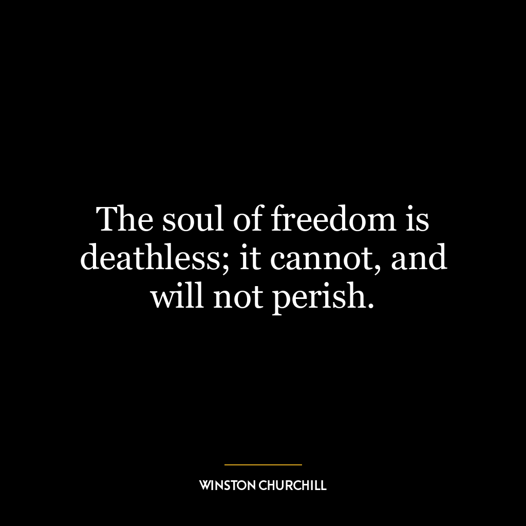 The soul of freedom is deathless; it cannot, and will not perish.