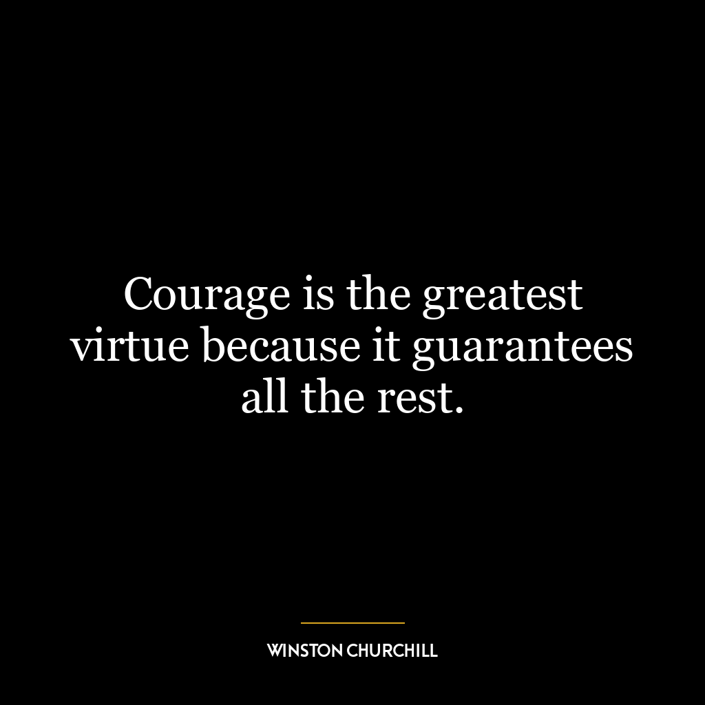 Courage is the greatest virtue because it guarantees all the rest.