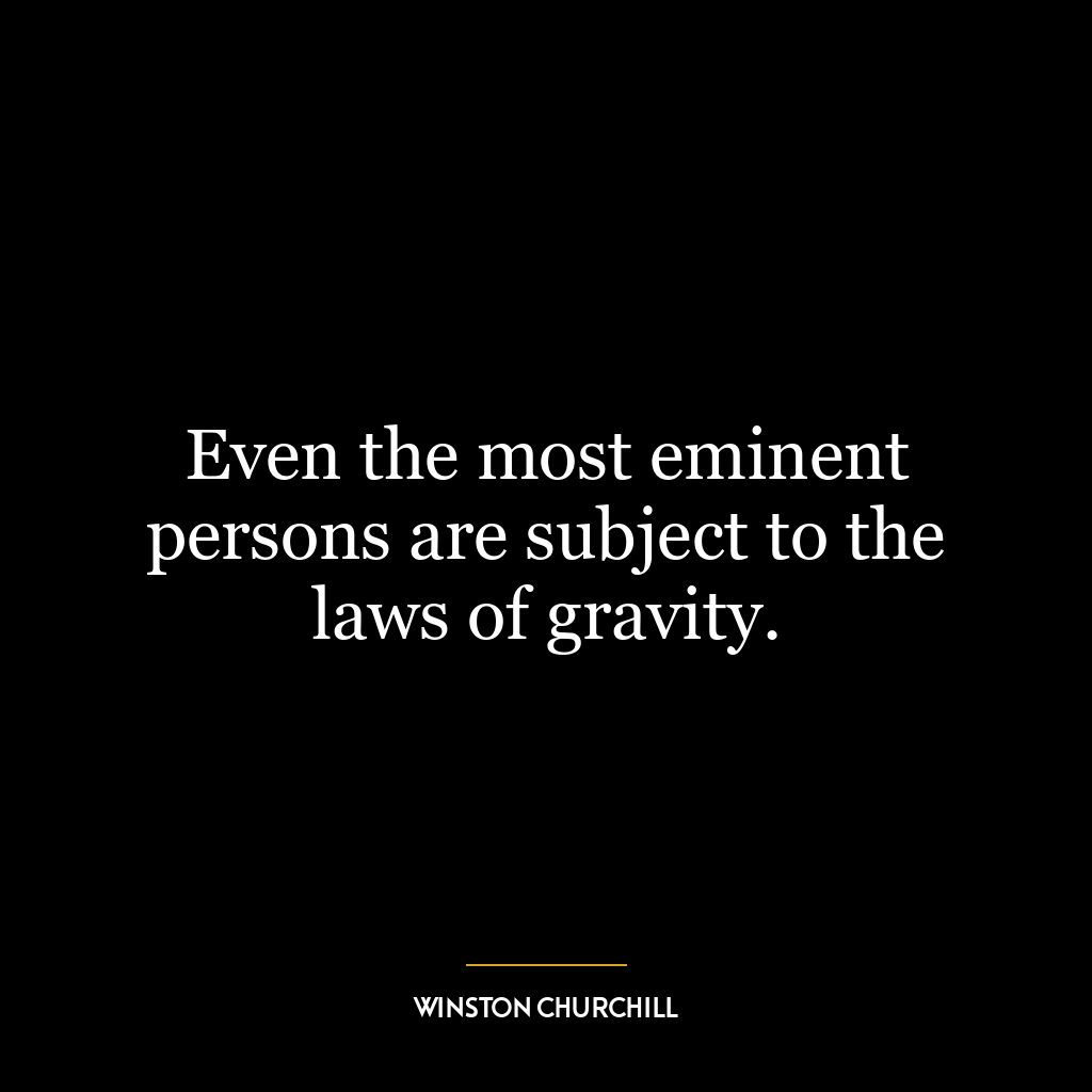 Even the most eminent persons are subject to the laws of gravity.