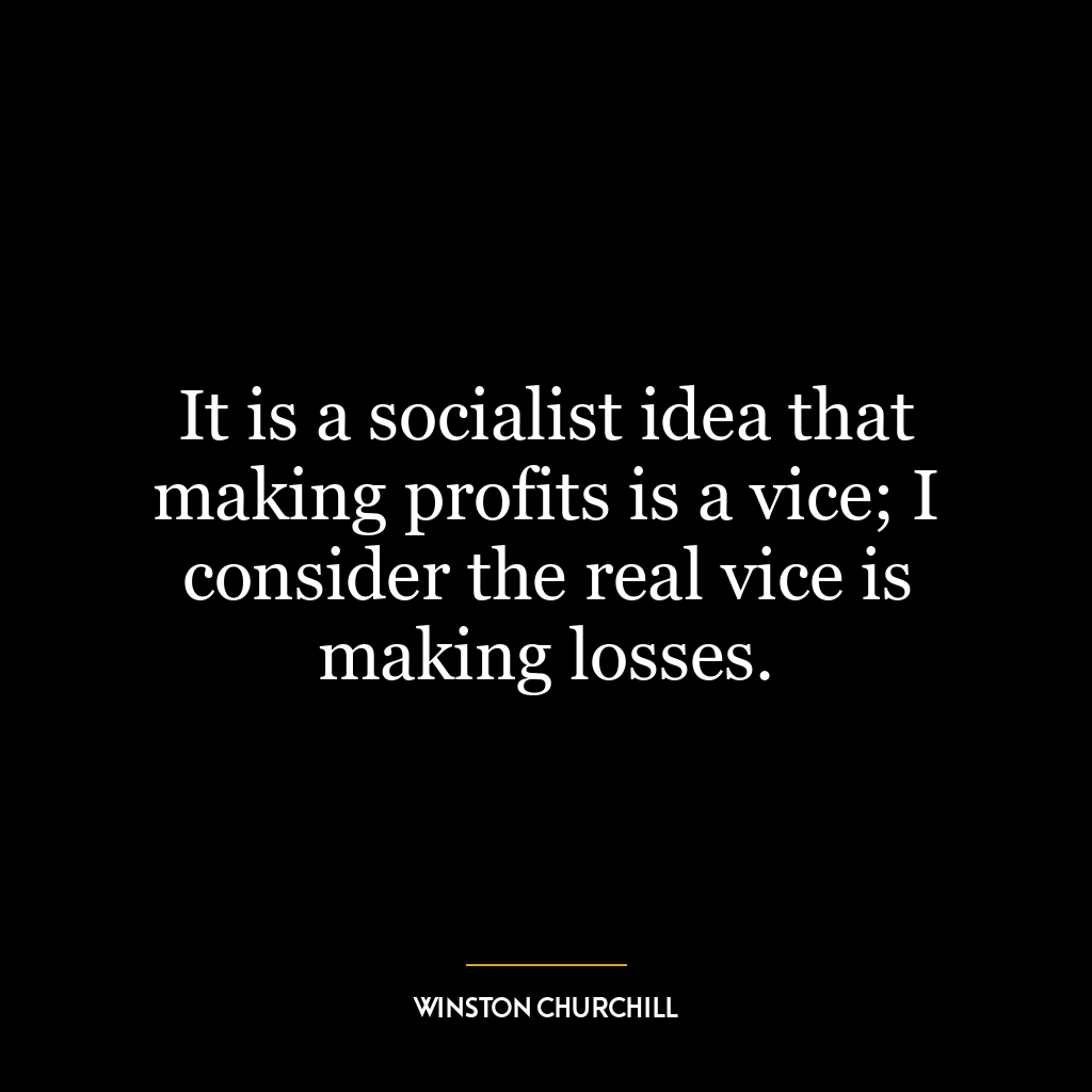 It is a socialist idea that making profits is a vice; I consider the real vice is making losses.