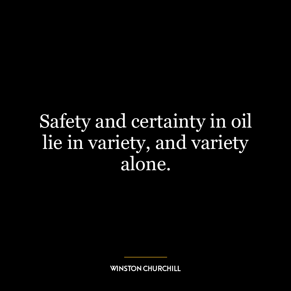 Safety and certainty in oil lie in variety, and variety alone.