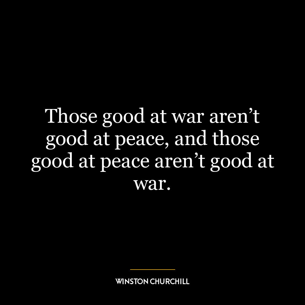 Those good at war aren’t good at peace, and those good at peace aren’t good at war.