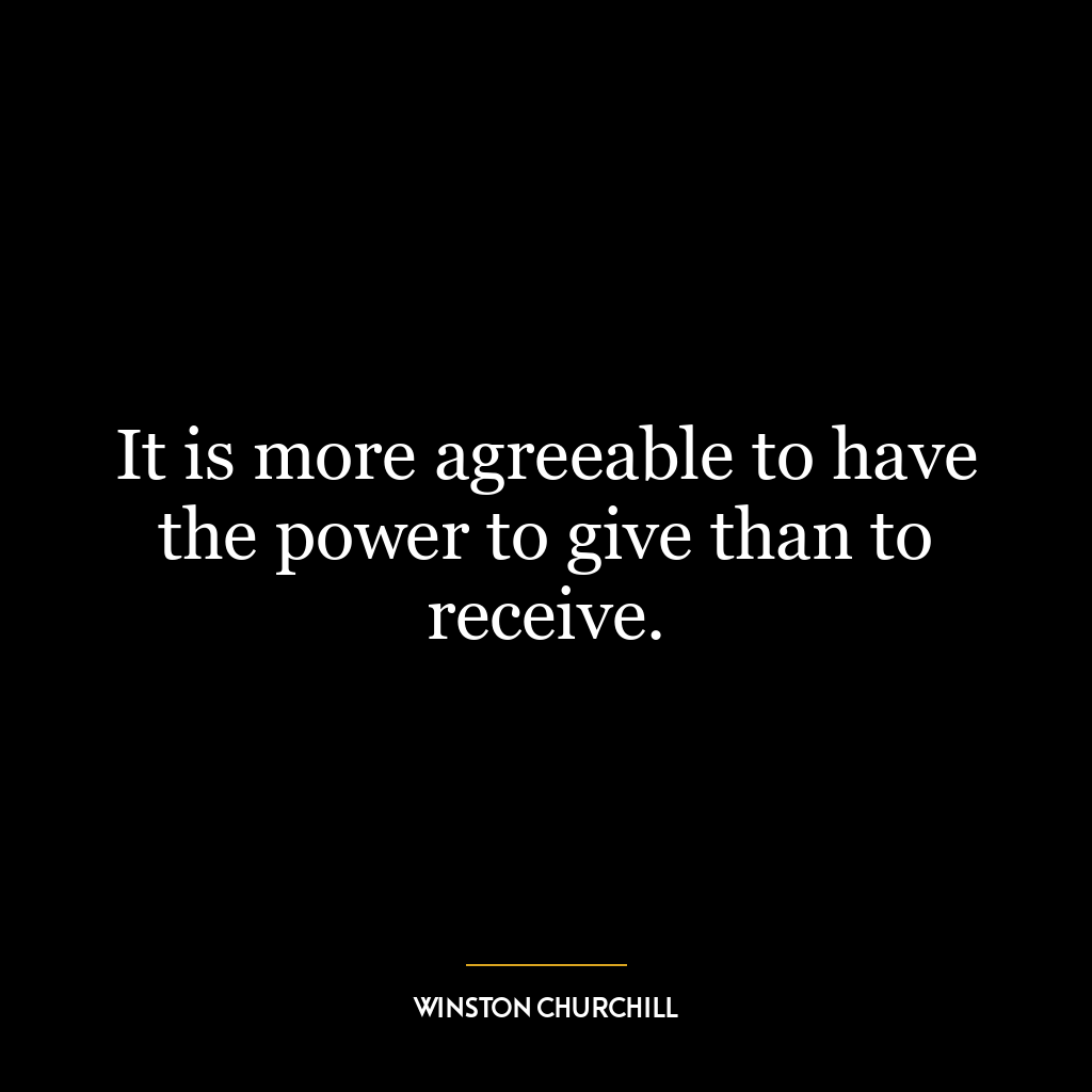 It is more agreeable to have the power to give than to receive.