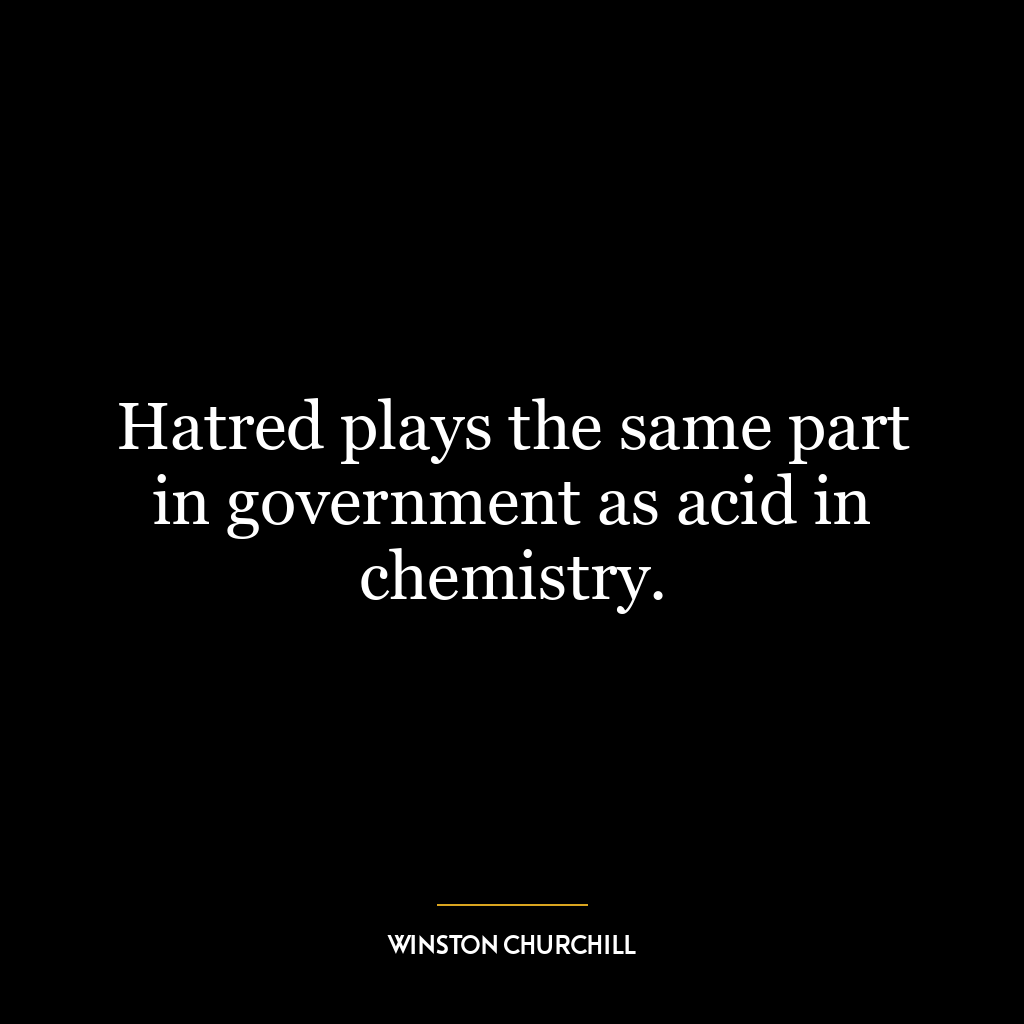 Hatred plays the same part in government as acid in chemistry.