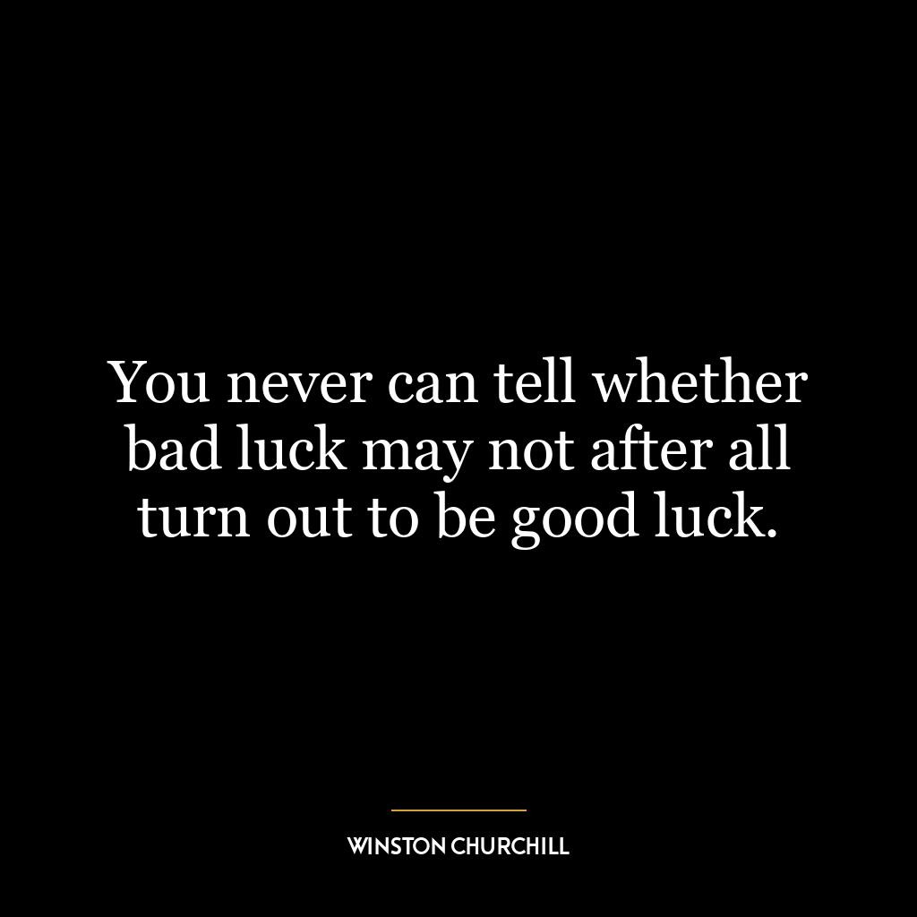 You never can tell whether bad luck may not after all turn out to be good luck.