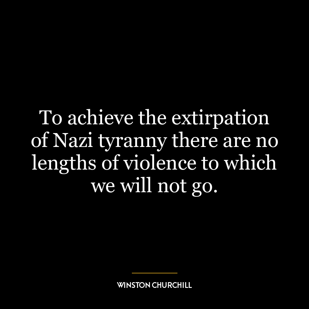 To achieve the extirpation of Nazi tyranny there are no lengths of violence to which we will not go.