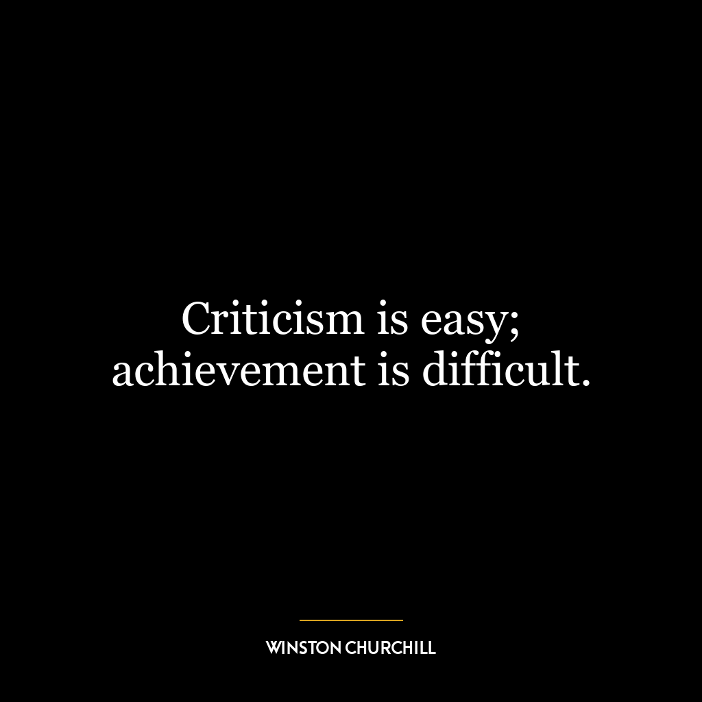 Criticism is easy; achievement is difficult.