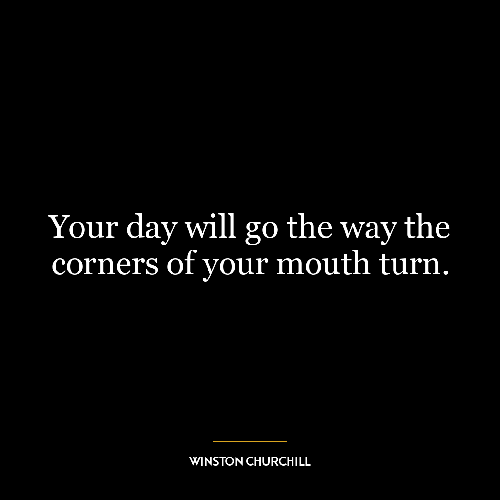 Your day will go the way the corners of your mouth turn.