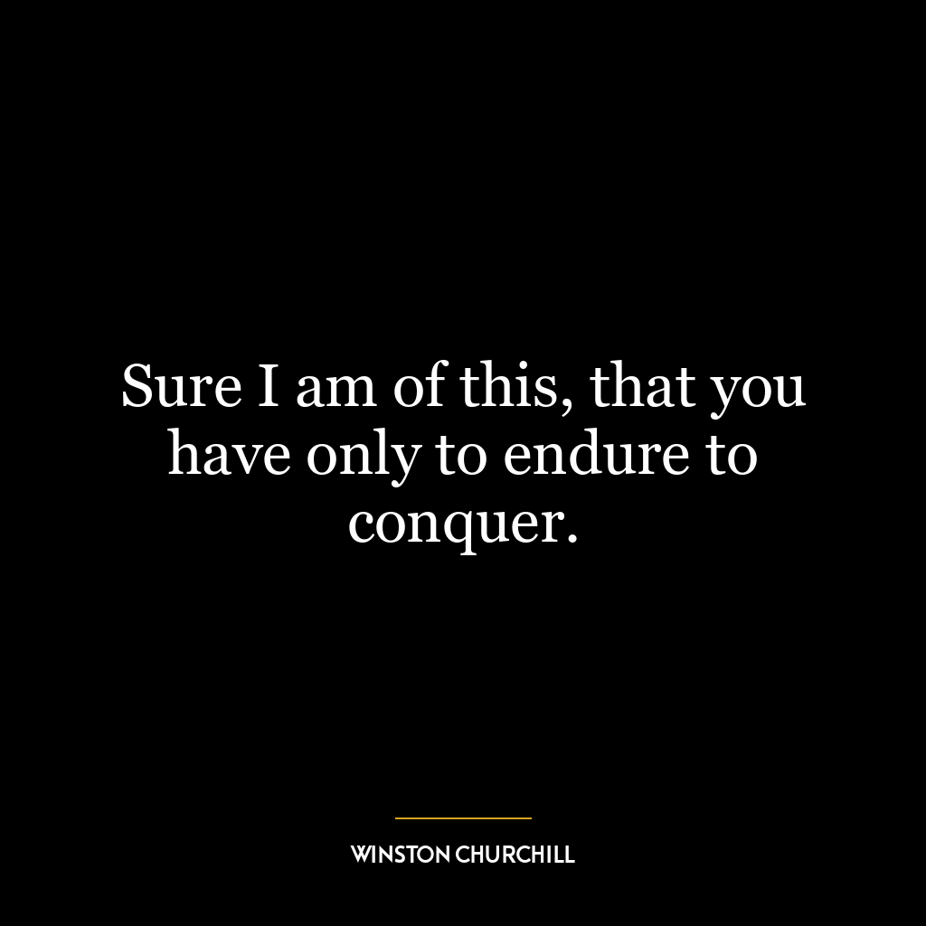 Sure I am of this, that you have only to endure to conquer.