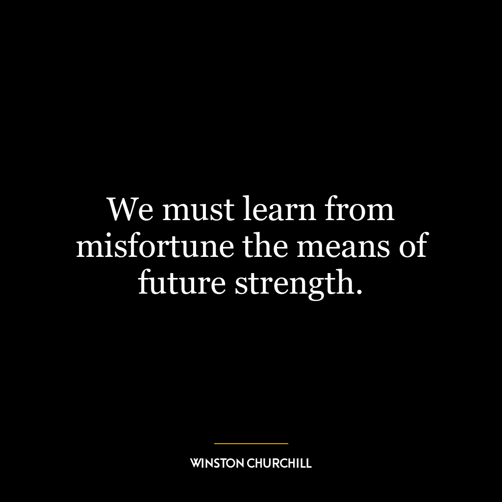 We must learn from misfortune the means of future strength.