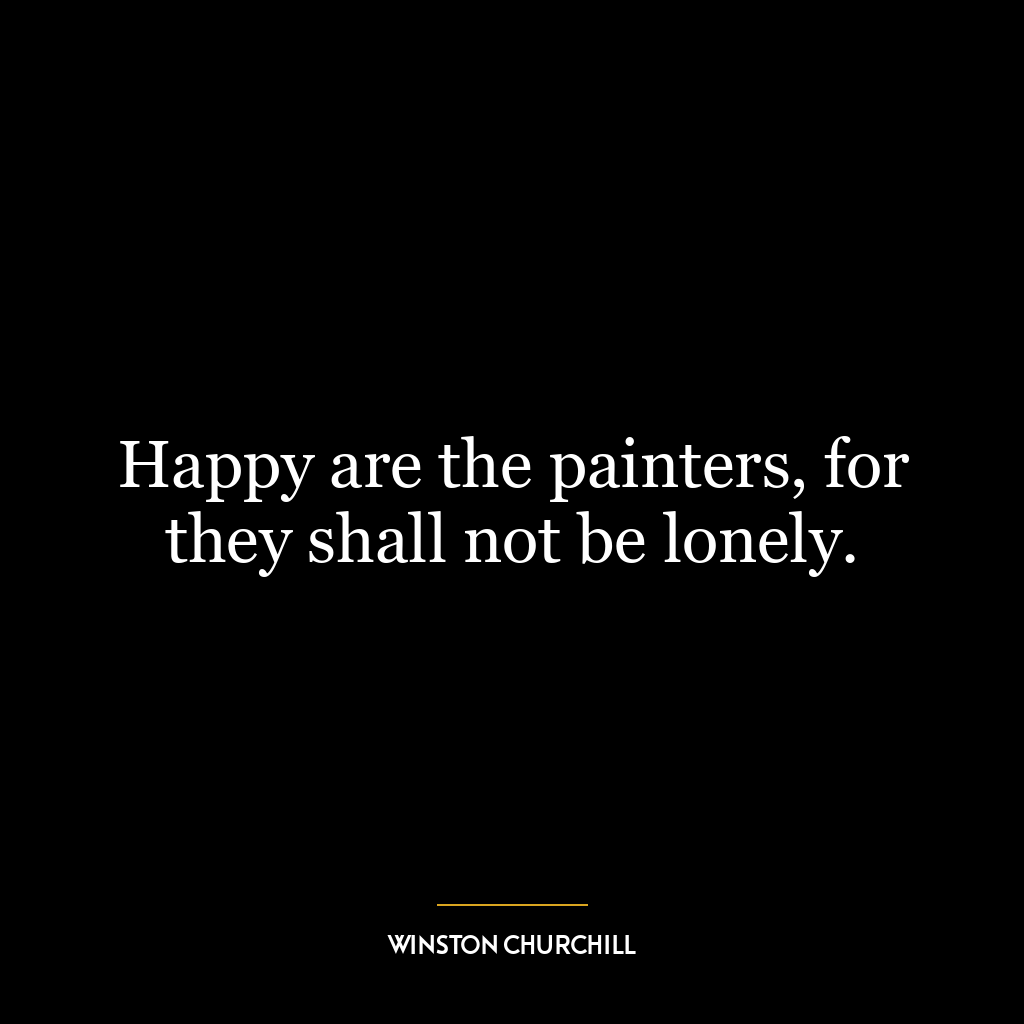 Happy are the painters, for they shall not be lonely.