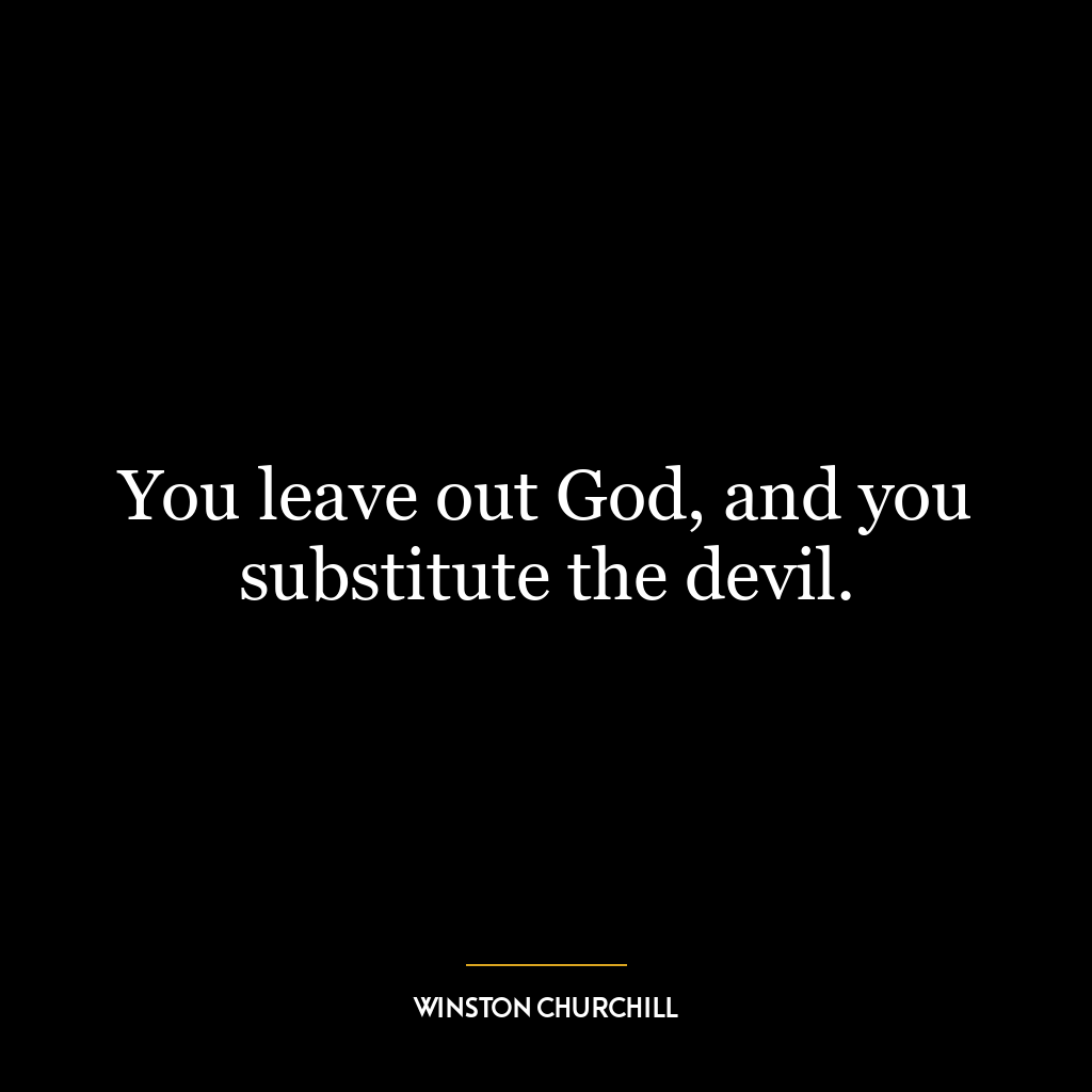 You leave out God, and you substitute the devil.